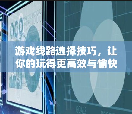 游戏线路选择技巧，让你的玩得更高效与愉快