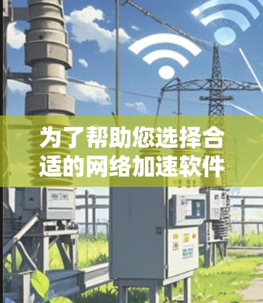 为了帮助您选择合适的网络加速软件，以下是详细的分析和推荐