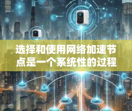 选择和使用网络加速节点是一个系统性的过程，涉及多个步骤和因素。以下是一个逐步指南，帮助你有效选择和使用网络加速节点