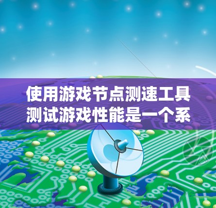 使用游戏节点测速工具测试游戏性能是一个系统化的过程，以下是逐步指南