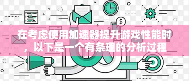 在考虑使用加速器提升游戏性能时，以下是一个有条理的分析过程