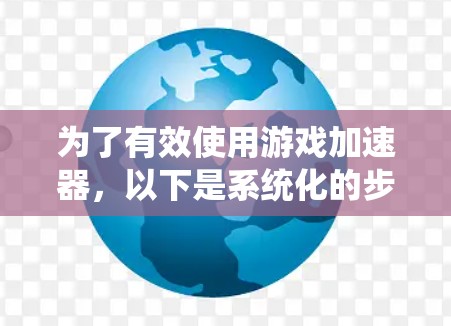 为了有效使用游戏加速器，以下是系统化的步骤和建议