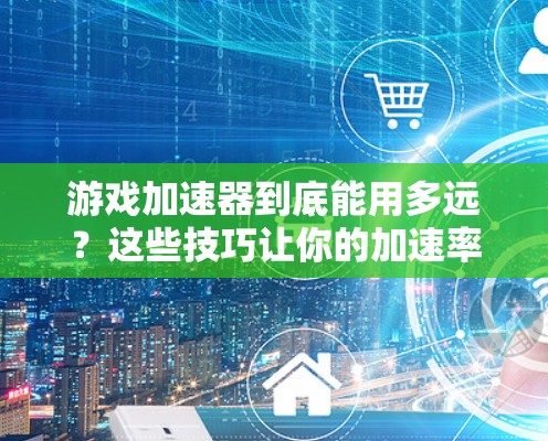 游戏加速器到底能用多远?这些技巧让你的加速率最大化 游戏加速器到底能用多远?这些技巧让你的加速率最大化