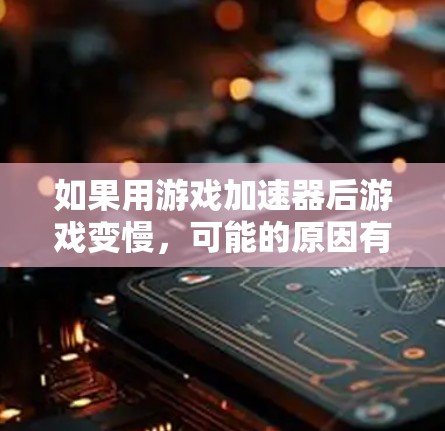 如果用游戏加速器后游戏变慢，可能的原因有以下几点，您可以按照以下步骤进行排查和解决