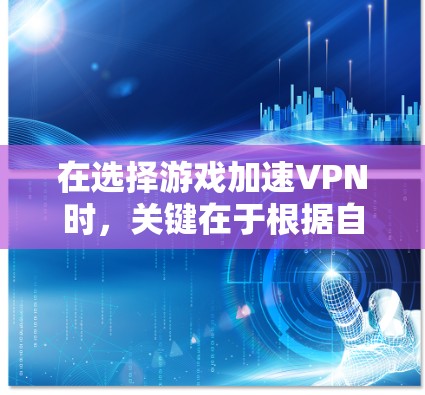 在选择游戏加速VPN时，关键在于根据自己的需求和适用场景进行选择。以下是一些推荐的VPN平台及其特点，供您参考