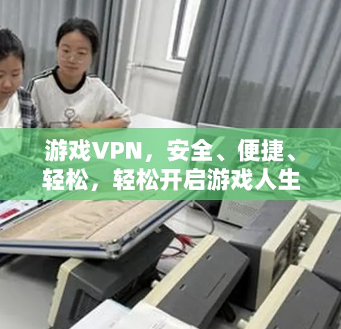游戏VPN，安全、便捷、轻松，轻松开启游戏人生
