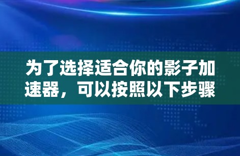 为了选择适合你的影子加速器，可以按照以下步骤进行