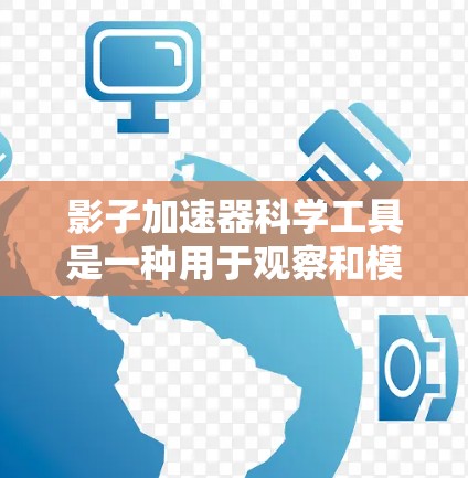 影子加速器科学工具是一种用于观察和模拟光、影子及其运动的物理工具，通常涉及光的反射、折射和光学现象的研究。以下是一些可能的科学工具，供您参考