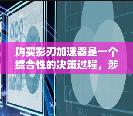 购买影刃加速器是一个综合性的决策过程，涉及多个方面，需要仔细考虑。以下是一个有条理的步骤指南，帮助您更好地进行购买和使用