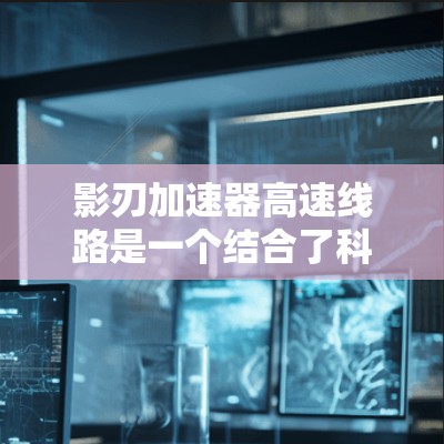 影刃加速器高速线路是一个结合了科幻元素和技术的装置，主要涉及能量加速和高速运动。以下是对其的详细分析