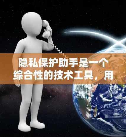 隐私保护助手是一个综合性的技术工具，用于保护个人隐私和数据的安全。它涵盖了数据收集、加密、访问控制、存储管理等多个方面。以下是其功能和应用的详细说明