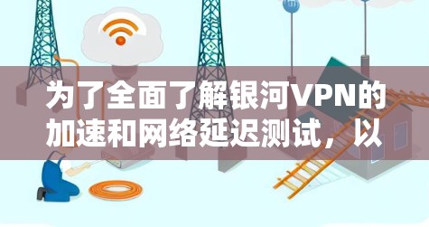 为了全面了解银河VPN的加速和网络延迟测试，以下是一个结构化的指南
