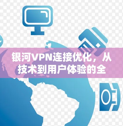 银河VPN连接优化，从技术到用户体验的全面升级