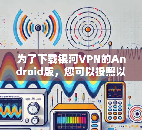 为了下载银河VPN的Android版，您可以按照以下步骤进行操作