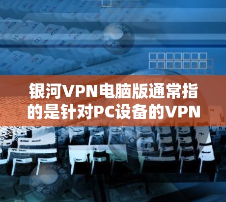 银河VPN电脑版通常指的是针对PC设备的VPN软件，这些软件可以远程访问网络，提供VPN服务。以下是一些常见的VPN软件类型及其特点