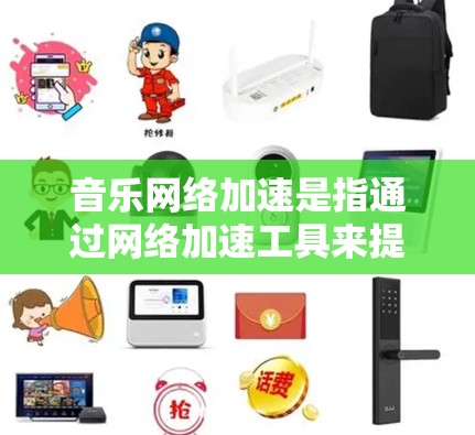 音乐网络加速是指通过网络加速工具来提升下载速度，使用户能够更快地获取音乐或流媒体内容。这种加速技术通常涉及设置加速服务器、选择合适的下载源、优化文件格式等步骤。以下是一些关于音乐网络加速的要点