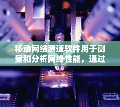 移动网络测速软件用于测量和分析网络性能，通过设置参数可以了解带宽和延迟等指标，从而优化网络设置。以下是详细的步骤和解释