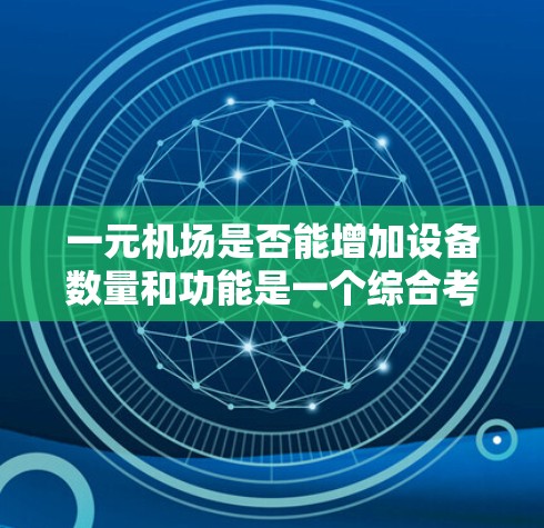 一元机场是否能增加设备数量和功能是一个综合考虑的因素，需要从多个维度进行评估和权衡。以下是逐步的解决方案