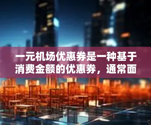 一元机场优惠券是一种基于消费金额的优惠券，通常面值较高，如花1元买1元的机票，或花2元买3张票。其优势在于快速折扣原价，但也有潜在问题