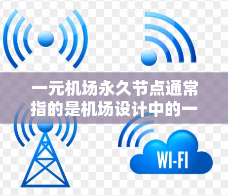 一元机场永久节点通常指的是机场设计中的一个核心节点或入口，类似于一个主要的机场入口或跑道。这些节点一旦规划为永久节点，就不再作为其他用途使用，而是用于机场的日常运营和管理