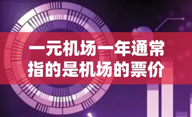 一元机场一年通常指的是机场的票价非常低，甚至接近免费，或者票价结构简单明了，用户可以方便地选择和购买。以下是一元机场的特点和一年的收入情况
