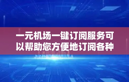 一元机场一键订阅服务可以帮助您方便地订阅各种机场服务，例如机票预订、酒店预订、餐饮预订等。以下是推荐的订阅入口