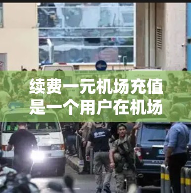 续费一元机场充值是一个用户在机场需要支付特定金额以获得兑换率或兑换服务的流程。以下是续费充值的详细步骤和注意事项