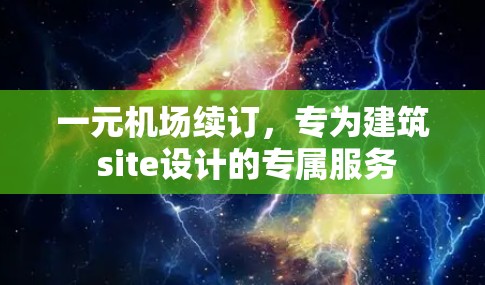 一元机场续订，专为建筑 site设计的专属服务