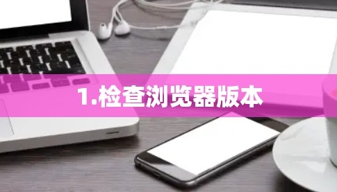 1.检查浏览器版本