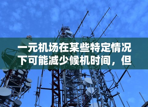 一元机场在某些特定情况下可能减少候机时间，但并非普遍适用。以下是对这一问题的详细分析
