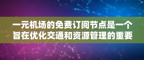 一元机场的免费订阅节点是一个旨在优化交通和资源管理的重要系统。它提供了一个基础的订阅服务，让用户能够使用机场票、行李托运会员卡等资源。以下是该系统的核心功能和相关规则
