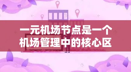 一元机场节点是一个机场管理中的核心区域，主要由机场 terminal 和附近的设施组成，通常指在单一机场内的地面区域。以下是对一元机场节点的详细分析