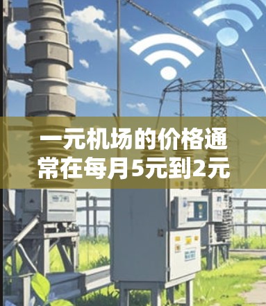 一元机场的价格通常在每月5元到2元之间，具体取决于机场的位置、距离、交通方式和航班时间。以下是一些常见的机场和它们的价格范围
