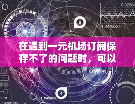 在遇到一元机场订阅保存不了的问题时，可以按照以下步骤进行解决