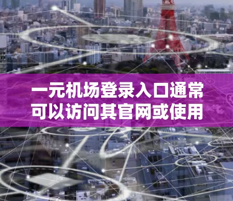 一元机场登录入口通常可以访问其官网或使用特定的登录入口。以下是一些常见的步骤和链接，供您参考