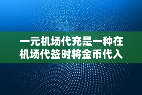 一元机场代充是一种在机场代签时将金币代入指定账户的方法，通常用于支付机场费用或购买行李。以下是详细的步骤指南