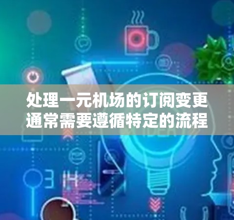 处理一元机场的订阅变更通常需要遵循特定的流程和步骤，具体操作可能会因地区和公司的不同而有所不同。以下是一般性的指导，你可以根据具体情况进行调整