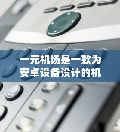 一元机场是一款为安卓设备设计的机场管理系统，主要用于管理机场的旅客信息、航班安排等。如果你想下载并安装该软件，以下是一步步的操作说明
