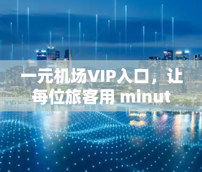 一元机场VIP入口，让每位旅客用 minutes 打开机场