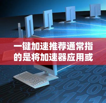 一键加速推荐通常指的是将加速器应用或工具简化，使其能够快速启动或解决某些问题。以下是几种常见的一键加速推荐工具及其使用方法，帮助您简化加速器的使用