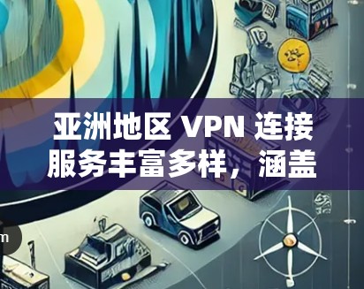 亚洲地区 VPN 连接服务丰富多样，涵盖了多个国家和地区。以下是关于亚洲 VPN 连接服务的详细信息