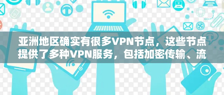 亚洲地区确实有很多VPN节点，这些节点提供了多种VPN服务，包括加密传输、流量管理、内容分享等。以下是一些主要的亚洲VPN节点及其特点，供参考