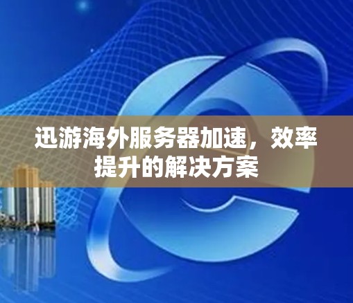 迅游海外服务器加速，效率提升的解决方案