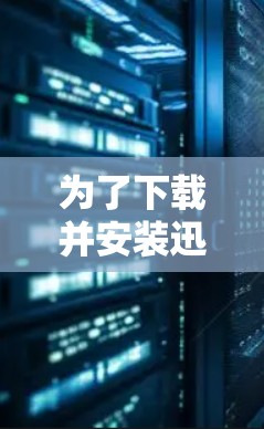 为了下载并安装迅游电脑版，您可以按照以下步骤进行