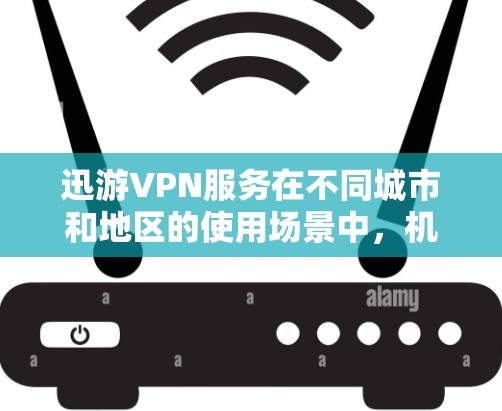 迅游VPN服务在不同城市和地区的使用场景中，机场节点和高速线路的选择非常关键。以下是一些推荐的机场节点和高速线路，供你参考