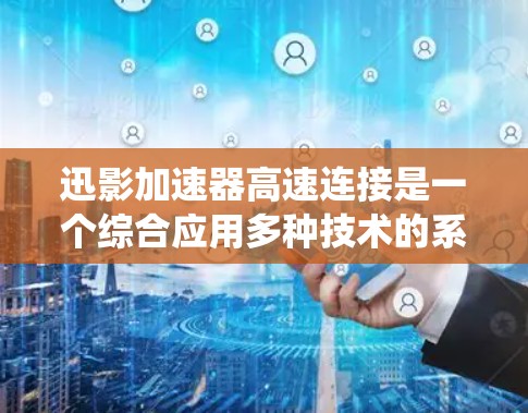 迅影加速器高速连接是一个综合应用多种技术的系统，旨在通过加速视频流和提高连接速度来提升用户体验。以下是该系统的一些关键点