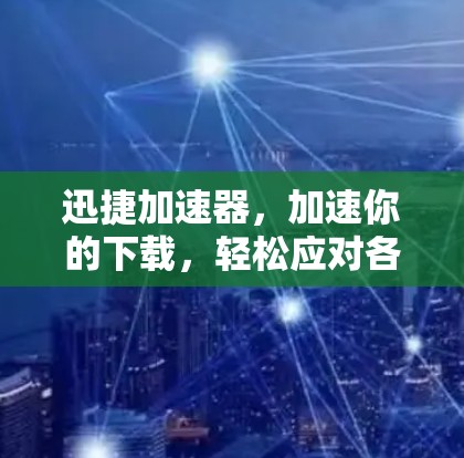 迅捷加速器，加速你的下载，轻松应对各种任务