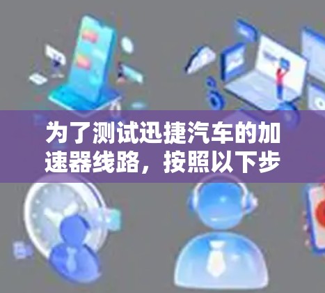 为了测试迅捷汽车的加速器线路，按照以下步骤进行