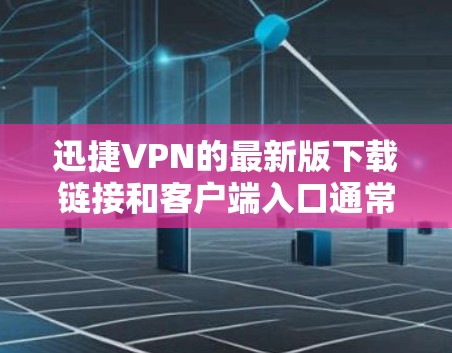 迅捷VPN的最新版下载链接和客户端入口通常在官方网站上发布。以下是逐步指导