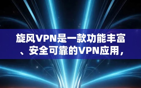 旋风VPN是一款功能丰富、安全可靠的VPN应用，适合多种设备使用。以下是基于您的情况的逐步指南，帮助您下载和安装旋风VPN客户端